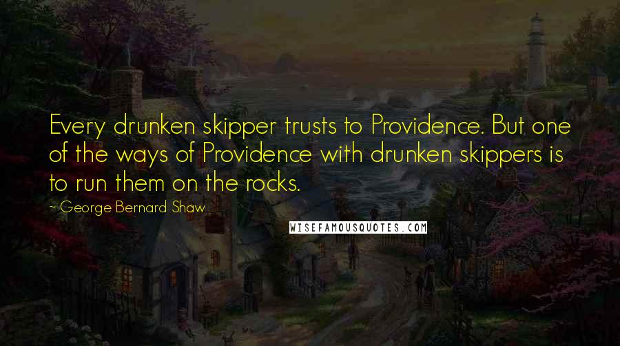 George Bernard Shaw Quotes: Every drunken skipper trusts to Providence. But one of the ways of Providence with drunken skippers is to run them on the rocks.