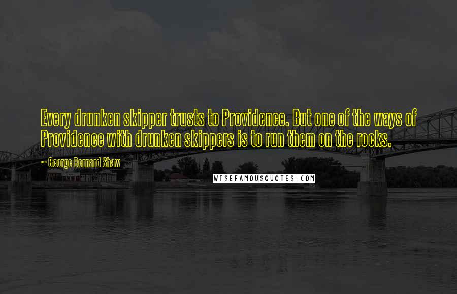 George Bernard Shaw Quotes: Every drunken skipper trusts to Providence. But one of the ways of Providence with drunken skippers is to run them on the rocks.