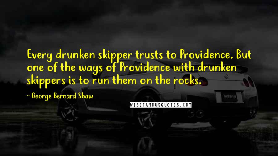 George Bernard Shaw Quotes: Every drunken skipper trusts to Providence. But one of the ways of Providence with drunken skippers is to run them on the rocks.