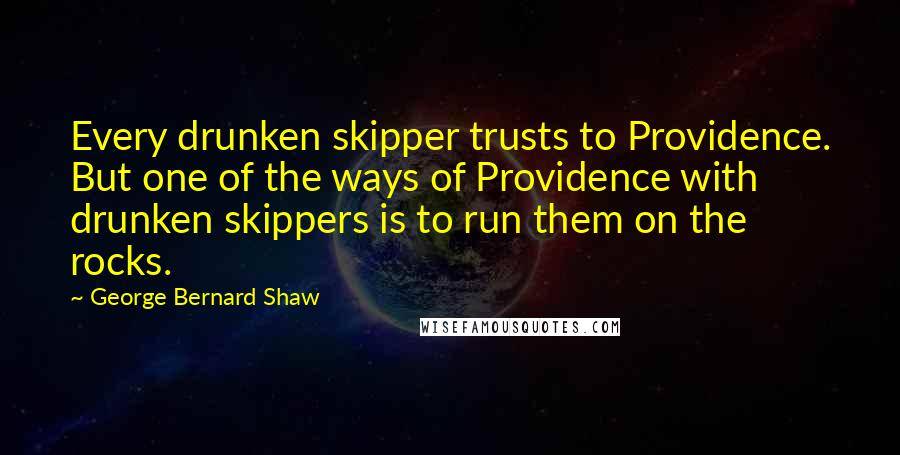 George Bernard Shaw Quotes: Every drunken skipper trusts to Providence. But one of the ways of Providence with drunken skippers is to run them on the rocks.