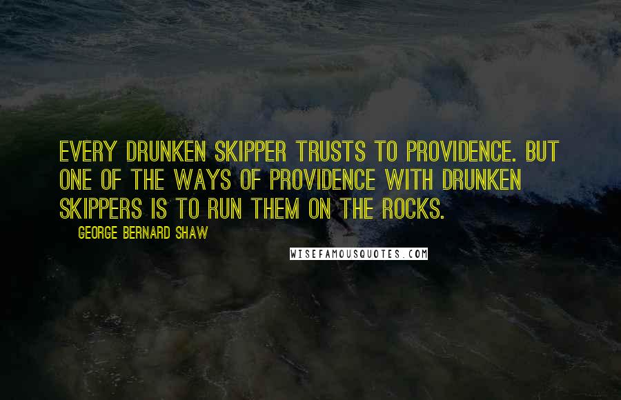 George Bernard Shaw Quotes: Every drunken skipper trusts to Providence. But one of the ways of Providence with drunken skippers is to run them on the rocks.