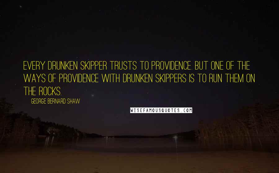George Bernard Shaw Quotes: Every drunken skipper trusts to Providence. But one of the ways of Providence with drunken skippers is to run them on the rocks.