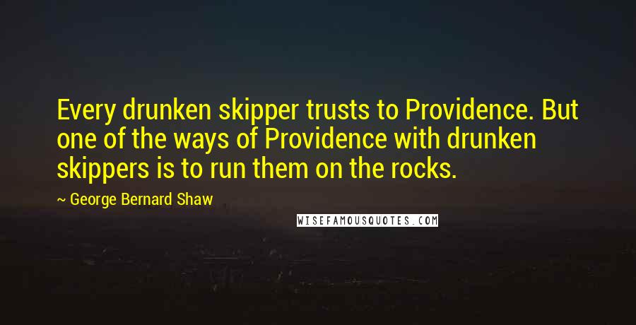 George Bernard Shaw Quotes: Every drunken skipper trusts to Providence. But one of the ways of Providence with drunken skippers is to run them on the rocks.