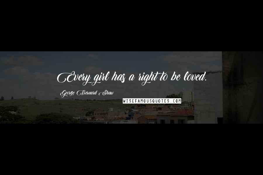 George Bernard Shaw Quotes: Every girl has a right to be loved.