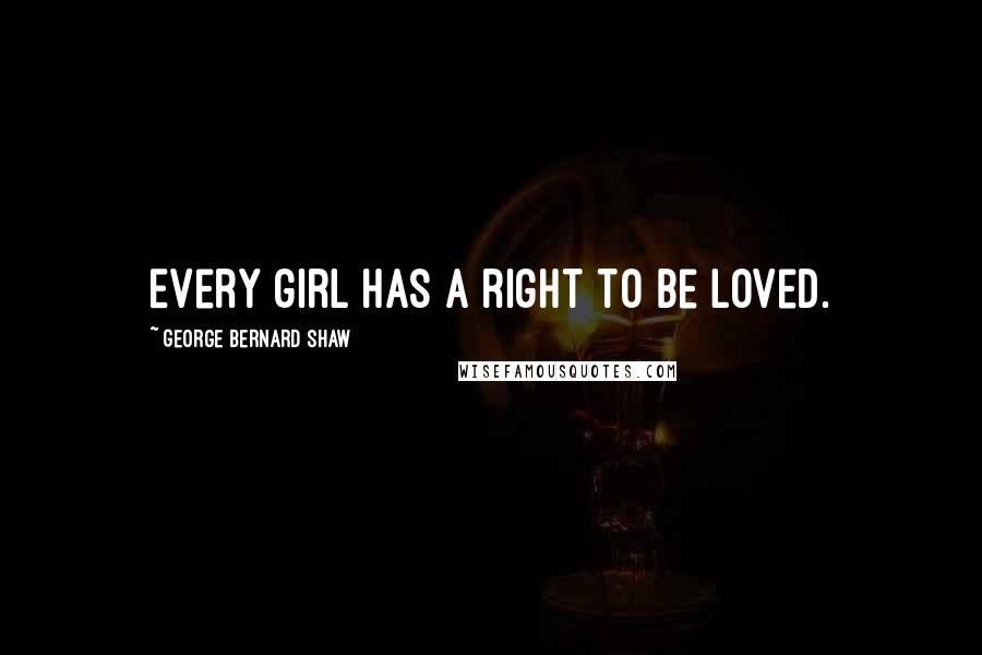 George Bernard Shaw Quotes: Every girl has a right to be loved.