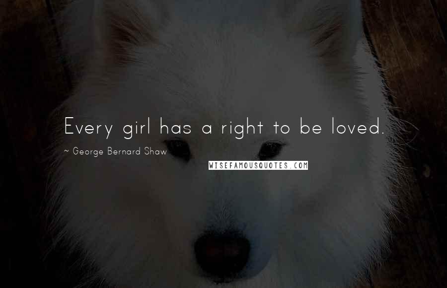 George Bernard Shaw Quotes: Every girl has a right to be loved.