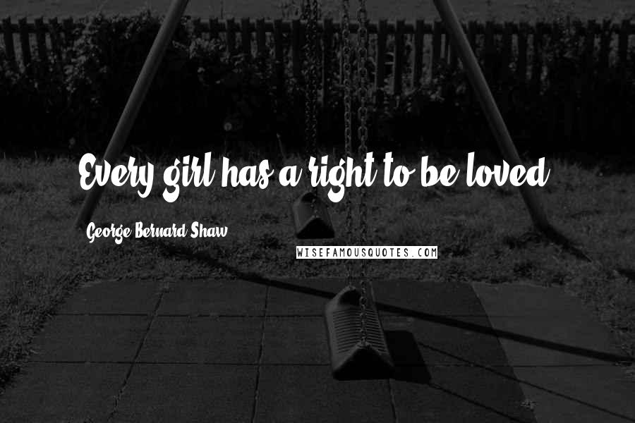 George Bernard Shaw Quotes: Every girl has a right to be loved.