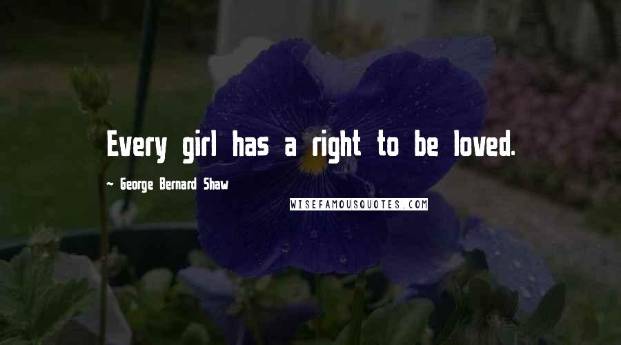 George Bernard Shaw Quotes: Every girl has a right to be loved.