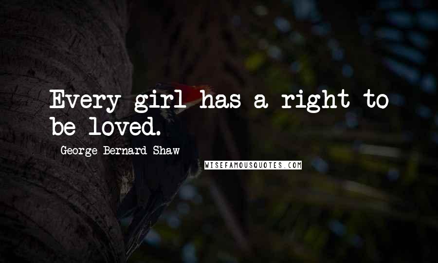 George Bernard Shaw Quotes: Every girl has a right to be loved.