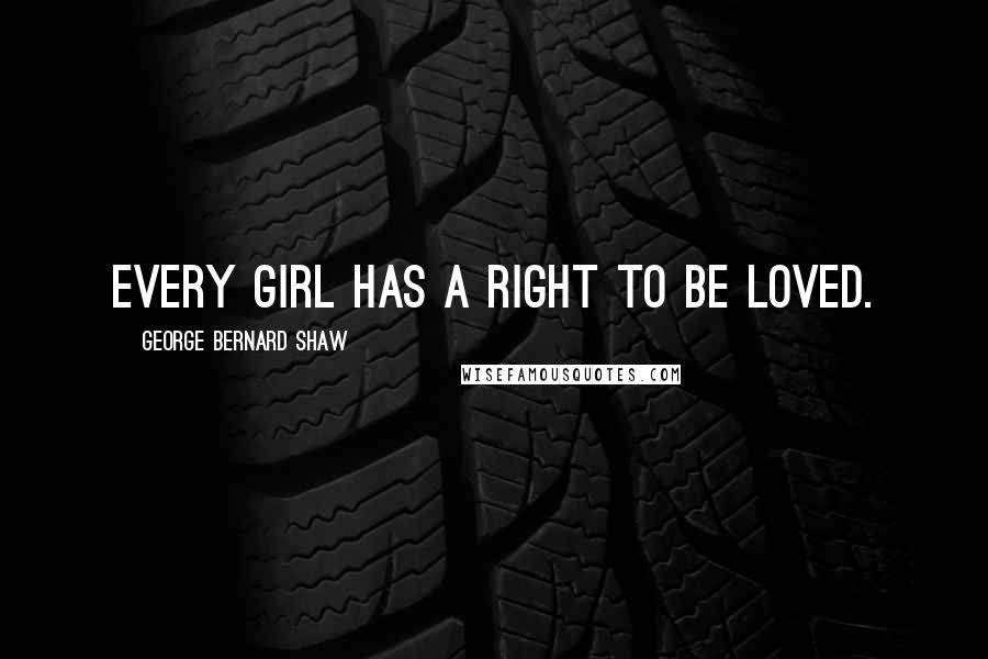 George Bernard Shaw Quotes: Every girl has a right to be loved.