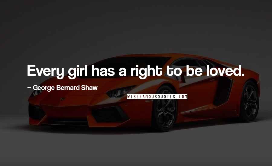 George Bernard Shaw Quotes: Every girl has a right to be loved.