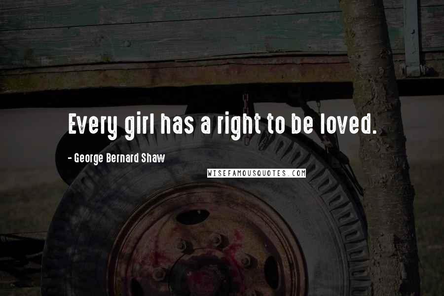 George Bernard Shaw Quotes: Every girl has a right to be loved.