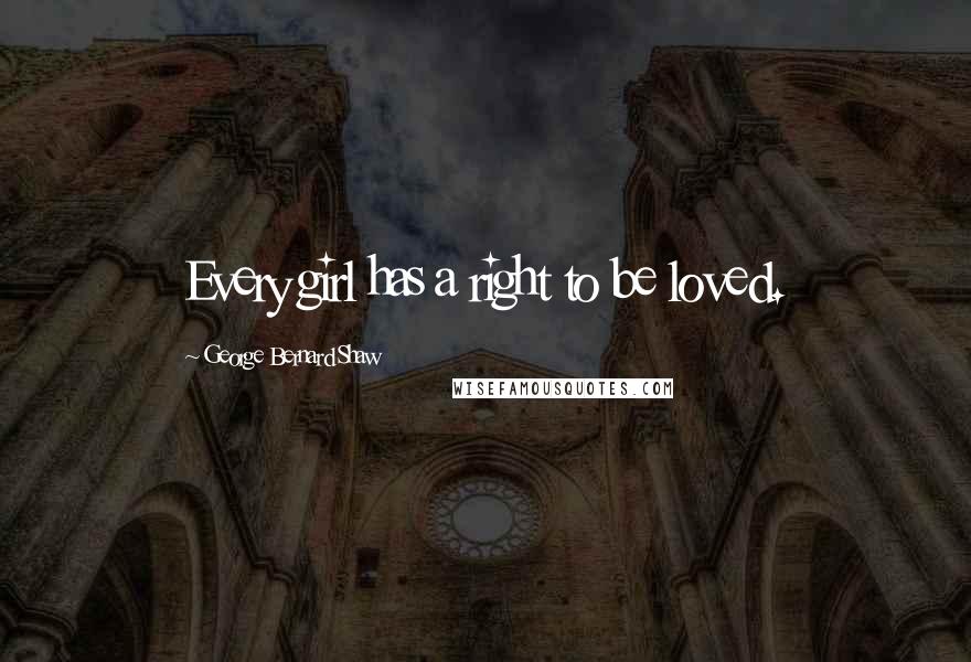 George Bernard Shaw Quotes: Every girl has a right to be loved.