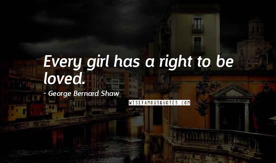 George Bernard Shaw Quotes: Every girl has a right to be loved.