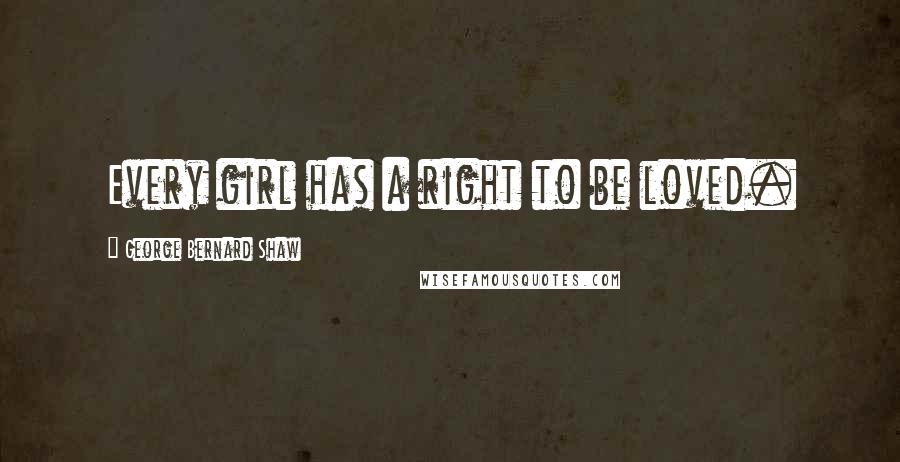 George Bernard Shaw Quotes: Every girl has a right to be loved.