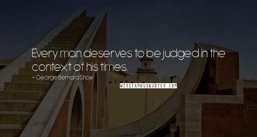 George Bernard Shaw Quotes: Every man deserves to be judged in the context of his times.