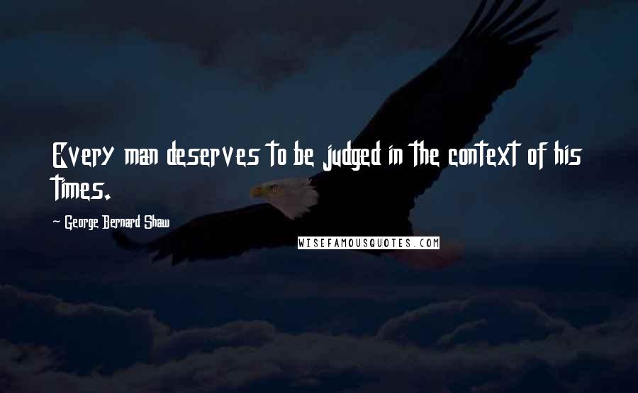 George Bernard Shaw Quotes: Every man deserves to be judged in the context of his times.