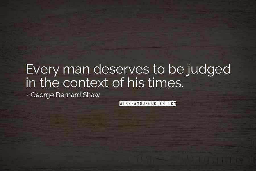 George Bernard Shaw Quotes: Every man deserves to be judged in the context of his times.