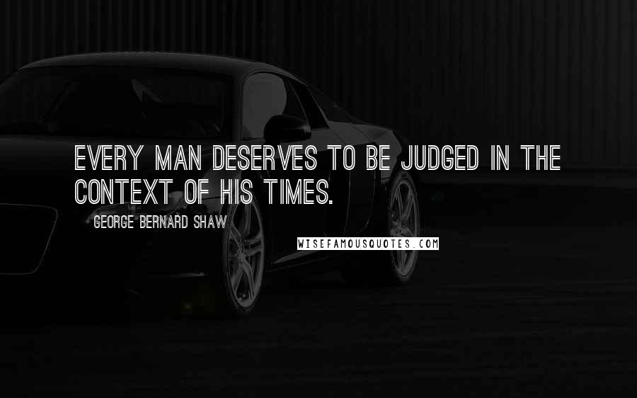 George Bernard Shaw Quotes: Every man deserves to be judged in the context of his times.