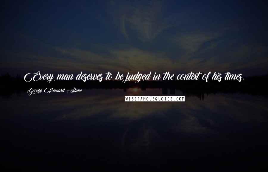 George Bernard Shaw Quotes: Every man deserves to be judged in the context of his times.