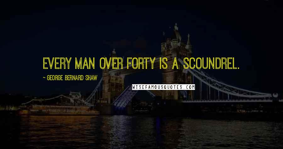 George Bernard Shaw Quotes: Every man over forty is a scoundrel.