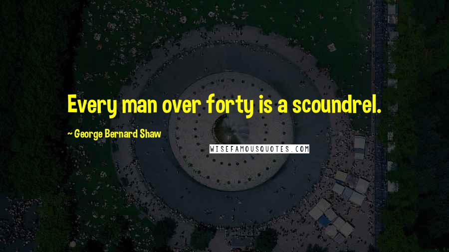 George Bernard Shaw Quotes: Every man over forty is a scoundrel.