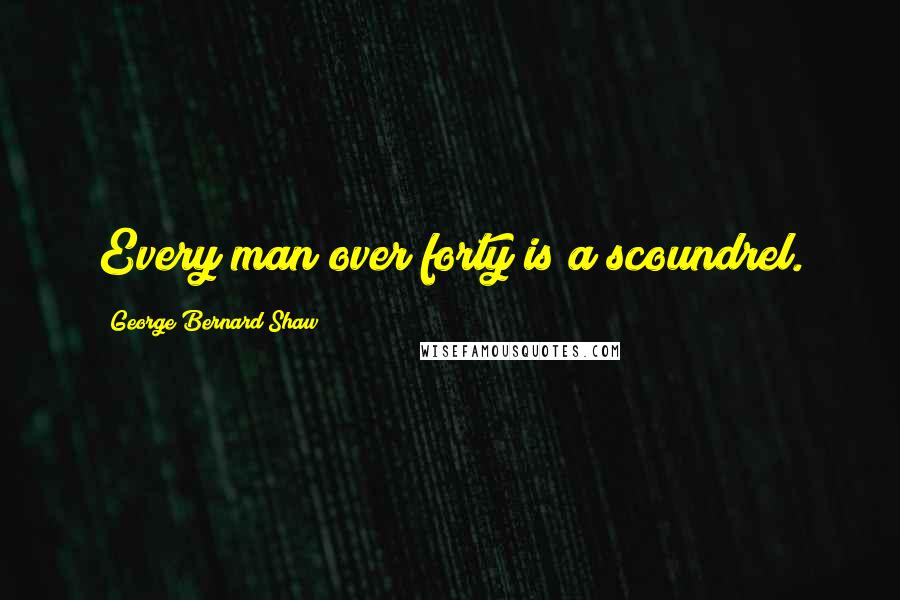 George Bernard Shaw Quotes: Every man over forty is a scoundrel.