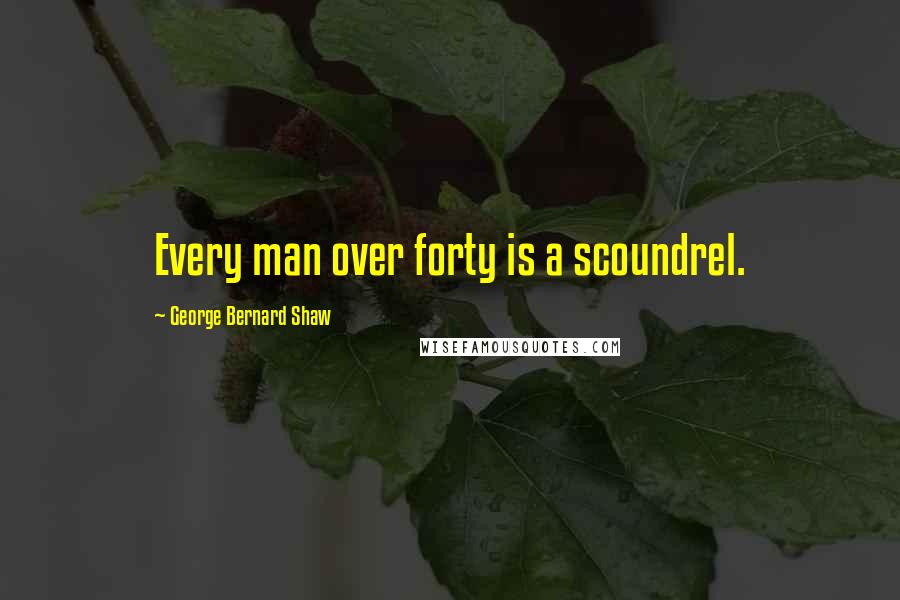 George Bernard Shaw Quotes: Every man over forty is a scoundrel.