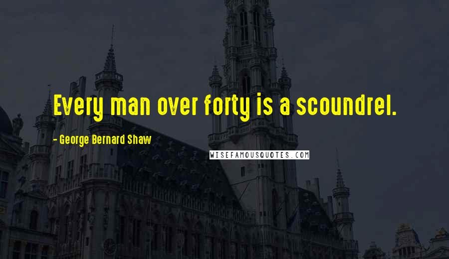 George Bernard Shaw Quotes: Every man over forty is a scoundrel.