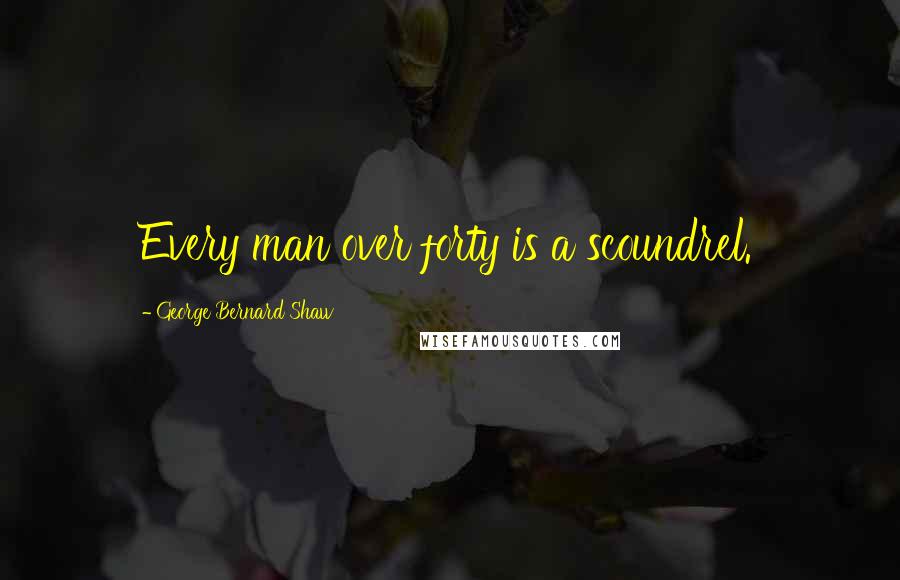 George Bernard Shaw Quotes: Every man over forty is a scoundrel.