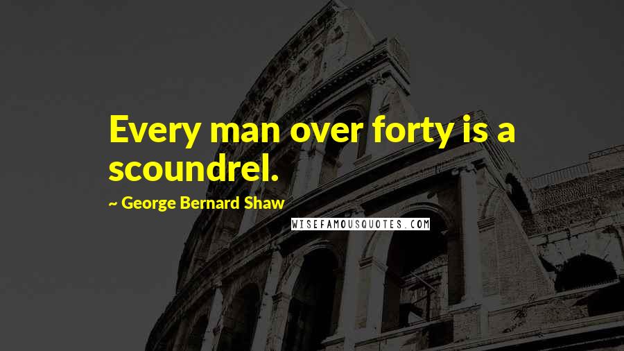 George Bernard Shaw Quotes: Every man over forty is a scoundrel.