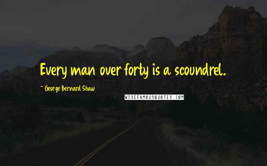 George Bernard Shaw Quotes: Every man over forty is a scoundrel.