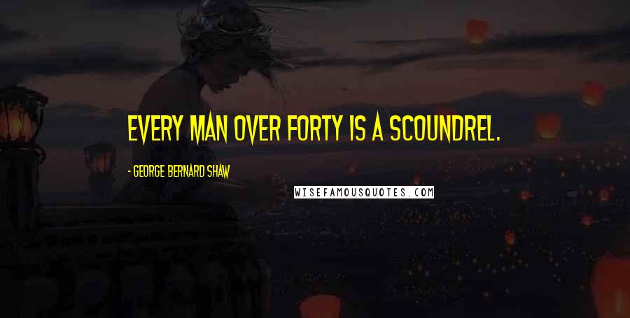 George Bernard Shaw Quotes: Every man over forty is a scoundrel.