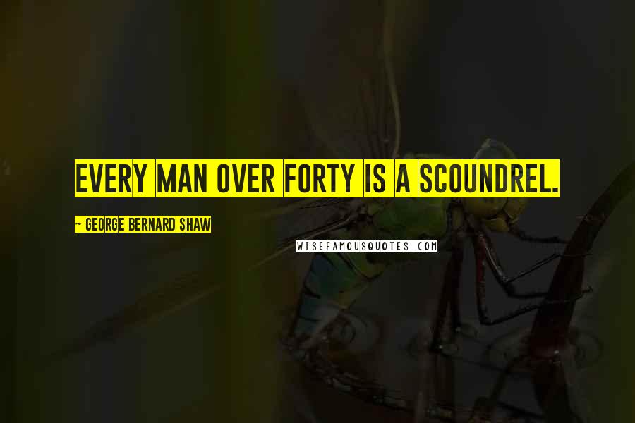 George Bernard Shaw Quotes: Every man over forty is a scoundrel.