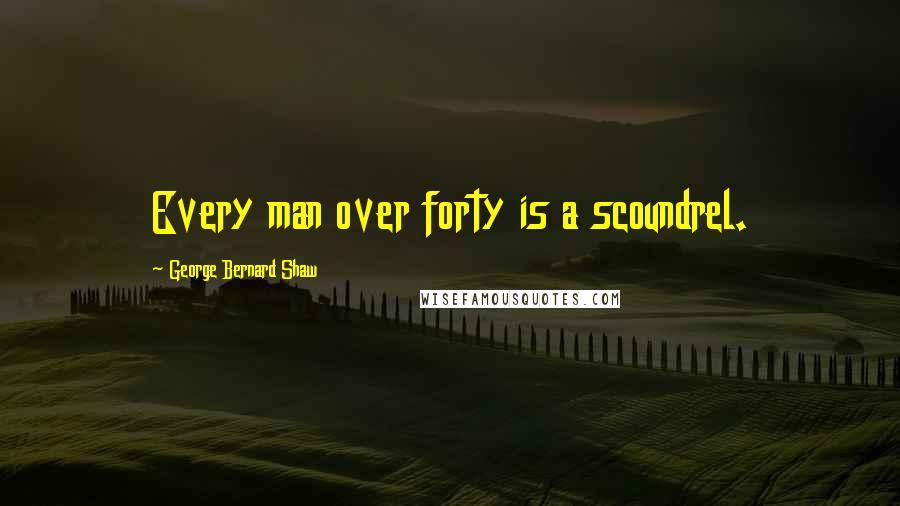 George Bernard Shaw Quotes: Every man over forty is a scoundrel.