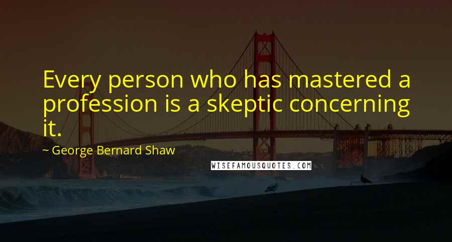 George Bernard Shaw Quotes: Every person who has mastered a profession is a skeptic concerning it.