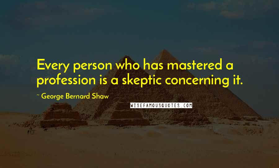 George Bernard Shaw Quotes: Every person who has mastered a profession is a skeptic concerning it.