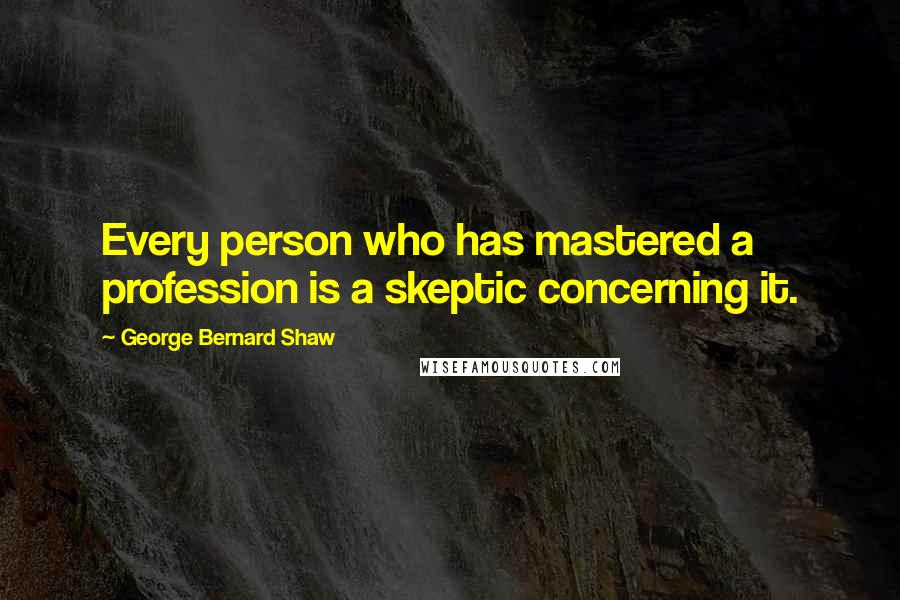 George Bernard Shaw Quotes: Every person who has mastered a profession is a skeptic concerning it.