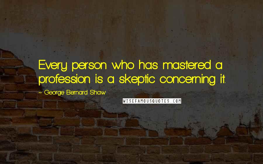 George Bernard Shaw Quotes: Every person who has mastered a profession is a skeptic concerning it.