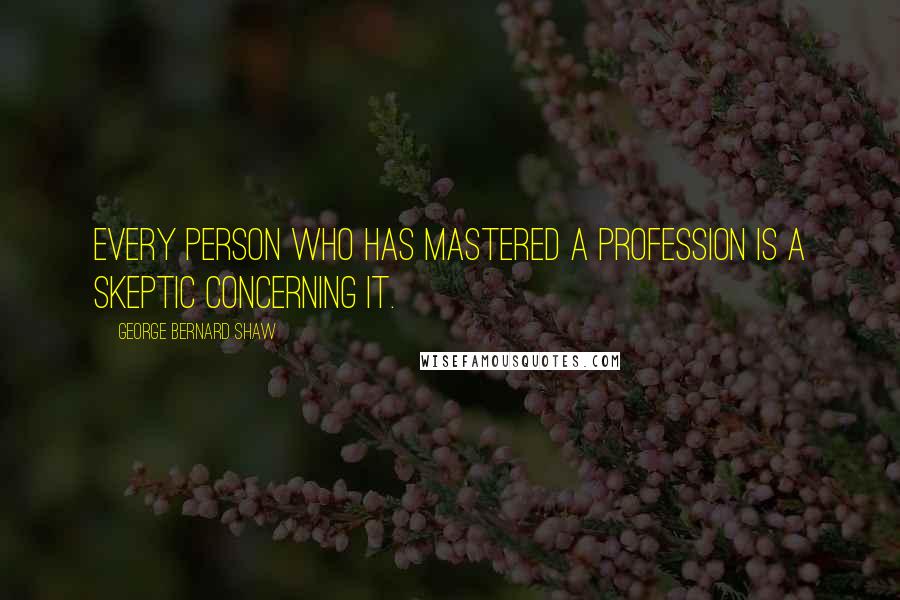 George Bernard Shaw Quotes: Every person who has mastered a profession is a skeptic concerning it.