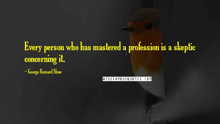 George Bernard Shaw Quotes: Every person who has mastered a profession is a skeptic concerning it.