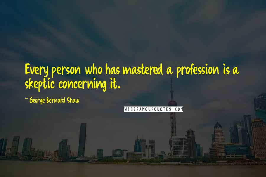 George Bernard Shaw Quotes: Every person who has mastered a profession is a skeptic concerning it.