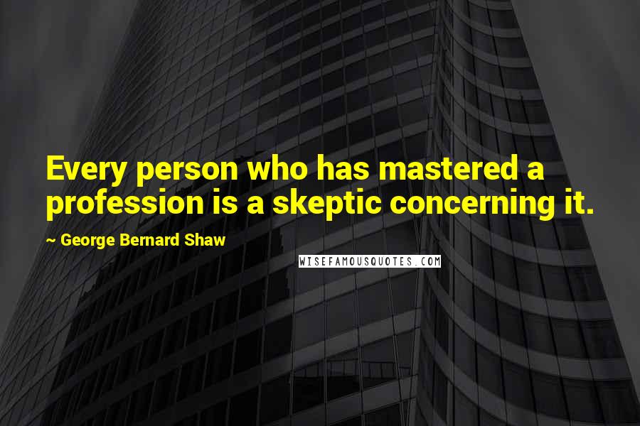 George Bernard Shaw Quotes: Every person who has mastered a profession is a skeptic concerning it.