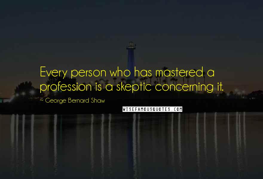 George Bernard Shaw Quotes: Every person who has mastered a profession is a skeptic concerning it.