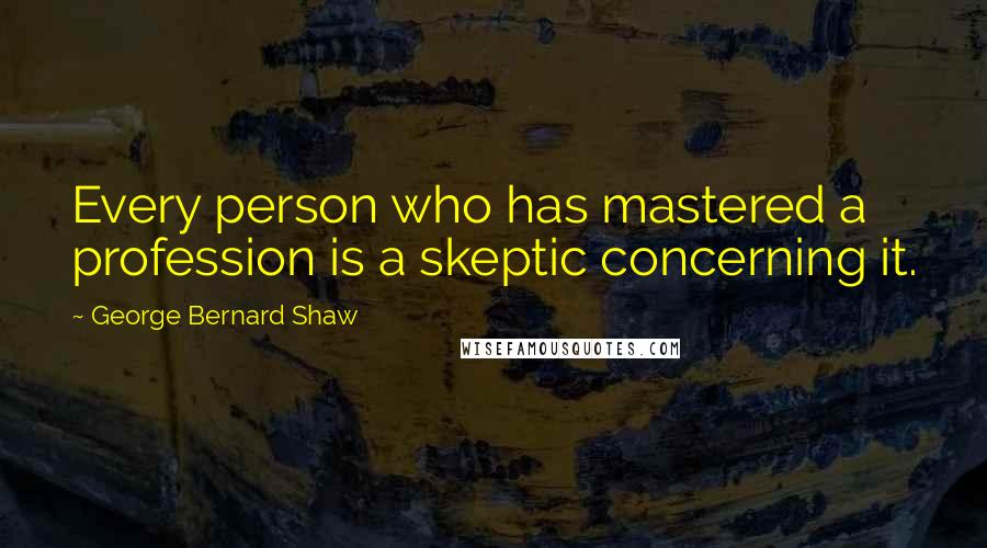 George Bernard Shaw Quotes: Every person who has mastered a profession is a skeptic concerning it.