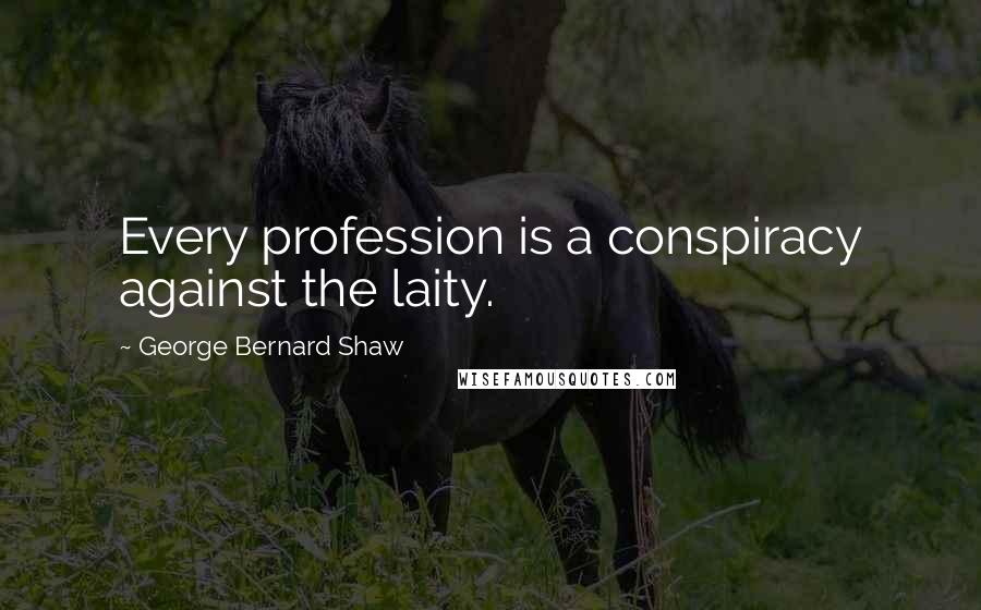 George Bernard Shaw Quotes: Every profession is a conspiracy against the laity.