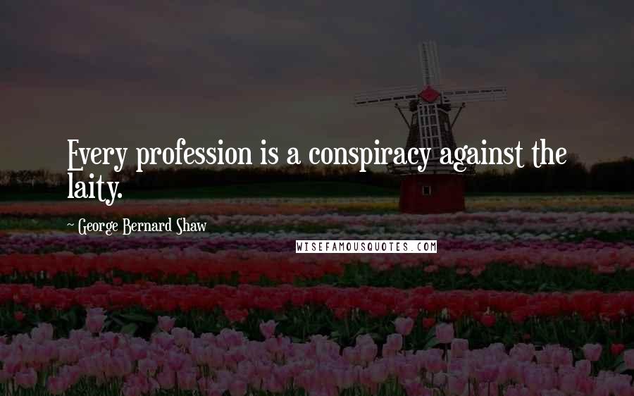 George Bernard Shaw Quotes: Every profession is a conspiracy against the laity.