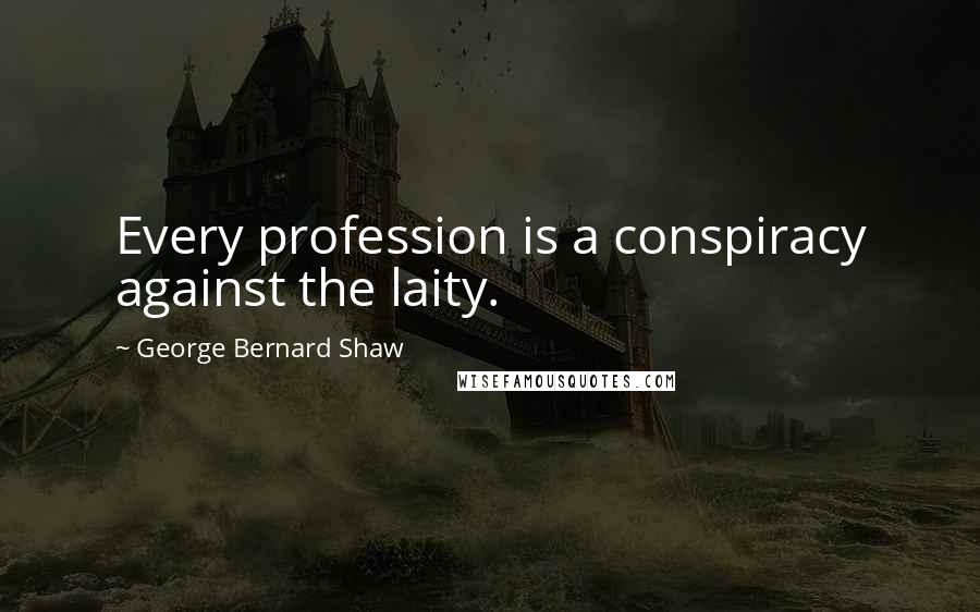 George Bernard Shaw Quotes: Every profession is a conspiracy against the laity.