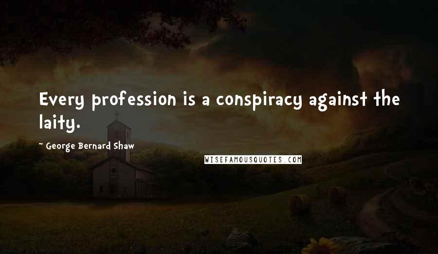 George Bernard Shaw Quotes: Every profession is a conspiracy against the laity.