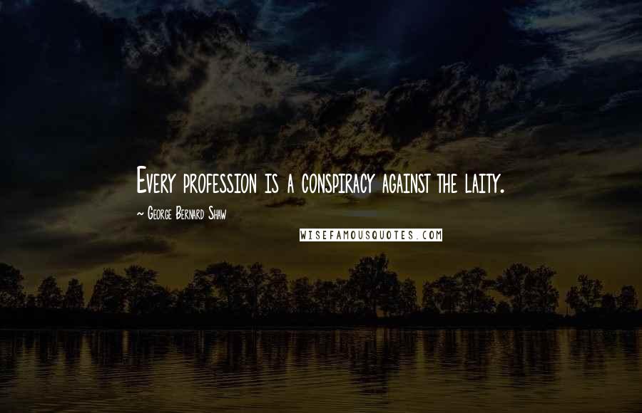 George Bernard Shaw Quotes: Every profession is a conspiracy against the laity.